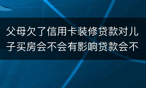 父母欠了信用卡装修贷款对儿子买房会不会有影响贷款会不会有影响