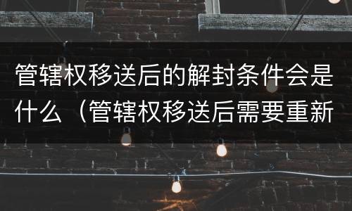 管辖权移送后的解封条件会是什么（管辖权移送后需要重新送达吗）