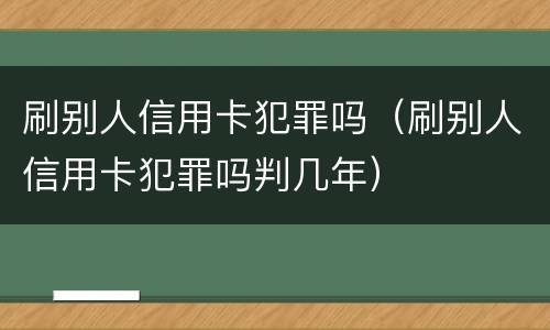 刷别人信用卡犯罪吗（刷别人信用卡犯罪吗判几年）