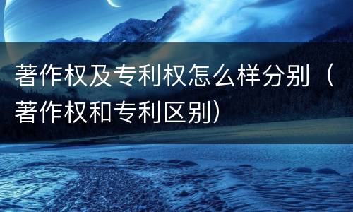 著作权及专利权怎么样分别（著作权和专利区别）