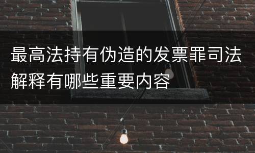最高法持有伪造的发票罪司法解释有哪些重要内容
