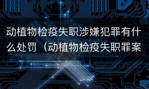 动植物检疫失职涉嫌犯罪有什么处罚（动植物检疫失职罪案例）