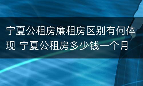 宁夏公租房廉租房区别有何体现 宁夏公租房多少钱一个月