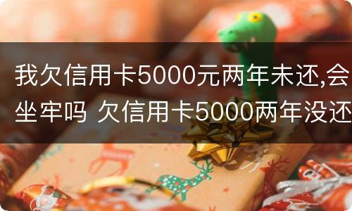 我欠信用卡5000元两年未还,会坐牢吗 欠信用卡5000两年没还