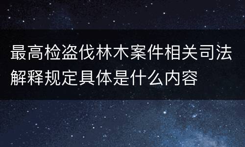 最高检盗伐林木案件相关司法解释规定具体是什么内容