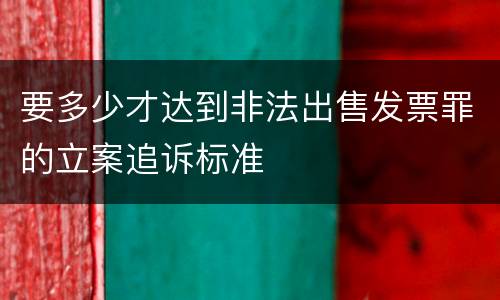要多少才达到非法出售发票罪的立案追诉标准