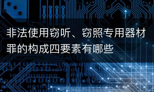 非法使用窃听、窃照专用器材罪的构成四要素有哪些