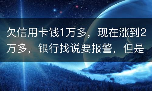 欠信用卡钱1万多，现在涨到2万多，银行找说要报警，但是现在没能力偿还怎么办