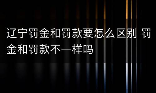 辽宁罚金和罚款要怎么区别 罚金和罚款不一样吗