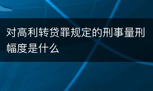 对高利转贷罪规定的刑事量刑幅度是什么