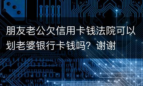 朋友老公欠信用卡钱法院可以划老婆银行卡钱吗？谢谢