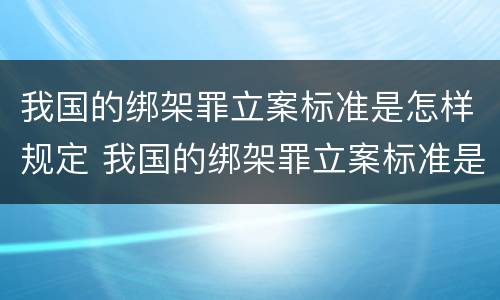我国的绑架罪立案标准是怎样规定 我国的绑架罪立案标准是怎样规定出来的