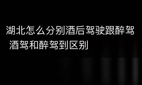 湖北怎么分别酒后驾驶跟醉驾 酒驾和醉驾到区别
