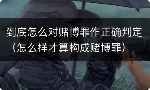 到底怎么对赌博罪作正确判定（怎么样才算构成赌博罪）