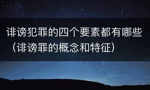 诽谤犯罪的四个要素都有哪些（诽谤罪的概念和特征）