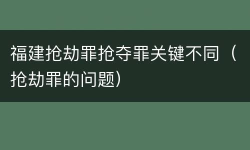 福建抢劫罪抢夺罪关键不同（抢劫罪的问题）