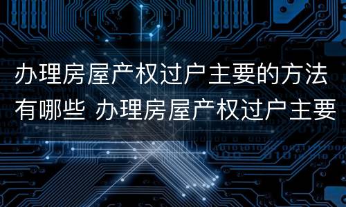 办理房屋产权过户主要的方法有哪些 办理房屋产权过户主要的方法有哪些呢