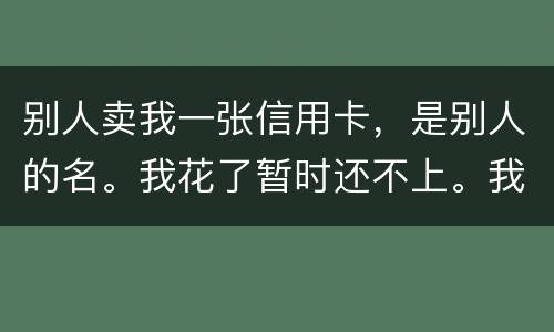 别人卖我一张信用卡,是别人的名。我花了暂时还不上。我用坐牢吗