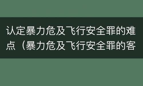 认定暴力危及飞行安全罪的难点（暴力危及飞行安全罪的客观要件）