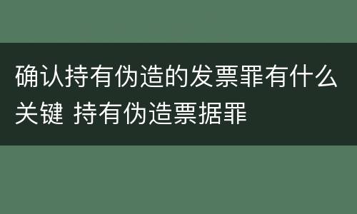 确认持有伪造的发票罪有什么关键 持有伪造票据罪