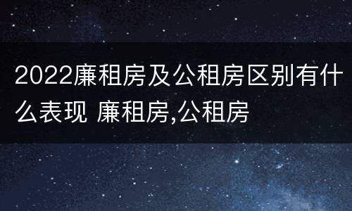 2022廉租房及公租房区别有什么表现 廉租房,公租房