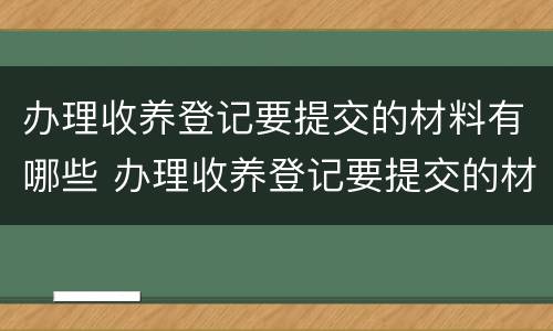 办理收养登记要提交的材料有哪些 办理收养登记要提交的材料有哪些呢