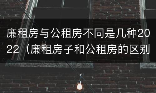 廉租房与公租房不同是几种2022（廉租房子和公租房的区别）