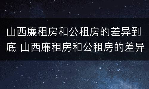 山西廉租房和公租房的差异到底 山西廉租房和公租房的差异到底有多大