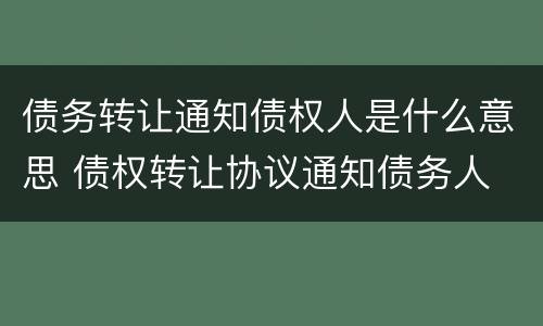 债务转让通知债权人是什么意思 债权转让协议通知债务人