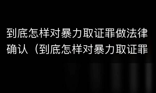 到底怎样对暴力取证罪做法律确认（到底怎样对暴力取证罪做法律确认呢）