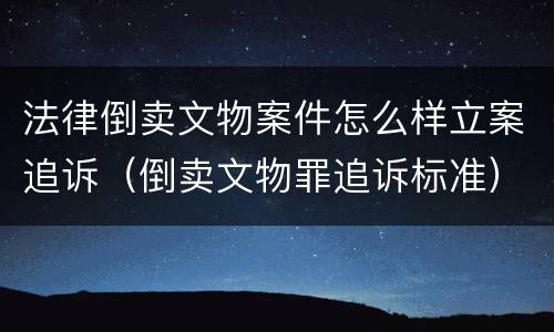 法律倒卖文物案件怎么样立案追诉（倒卖文物罪追诉标准）