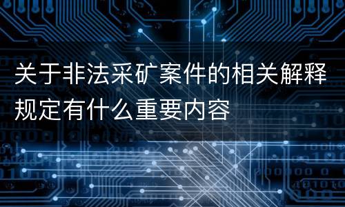 关于非法采矿案件的相关解释规定有什么重要内容