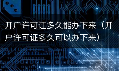 开户许可证多久能办下来（开户许可证多久可以办下来）