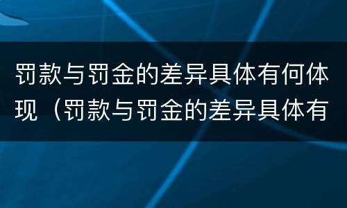 罚款与罚金的差异具体有何体现（罚款与罚金的差异具体有何体现和影响）