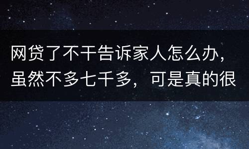 网贷了不干告诉家人怎么办，虽然不多七千多，可是真的很怕