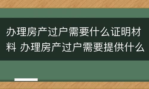 办理房产过户需要什么证明材料 办理房产过户需要提供什么资料