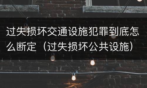 过失损坏交通设施犯罪到底怎么断定（过失损坏公共设施）