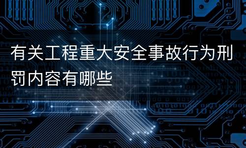 有关工程重大安全事故行为刑罚内容有哪些