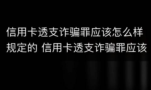 信用卡透支诈骗罪应该怎么样规定的 信用卡透支诈骗罪应该怎么样规定的判刑