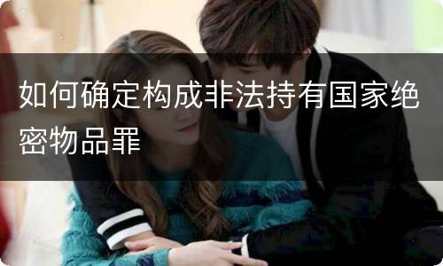 如何确定构成非法持有国家绝密物品罪