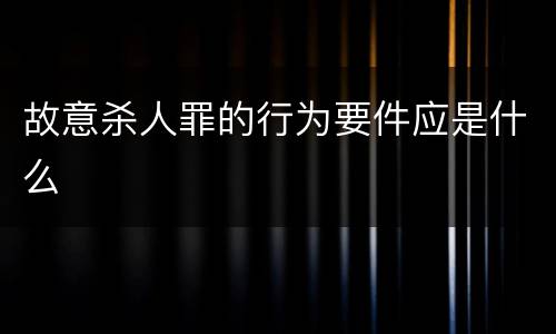 故意杀人罪的行为要件应是什么