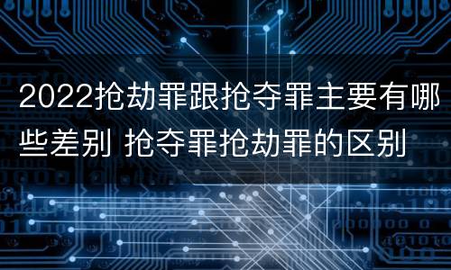 2022抢劫罪跟抢夺罪主要有哪些差别 抢夺罪抢劫罪的区别