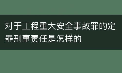 对于工程重大安全事故罪的定罪刑事责任是怎样的