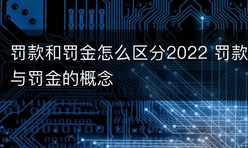 罚款和罚金怎么区分2022 罚款与罚金的概念