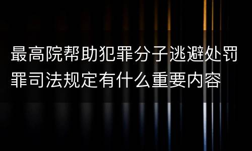 最高院帮助犯罪分子逃避处罚罪司法规定有什么重要内容