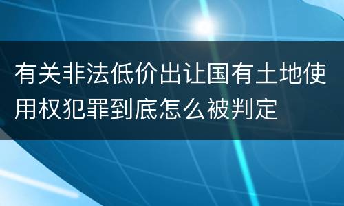 有关非法低价出让国有土地使用权犯罪到底怎么被判定