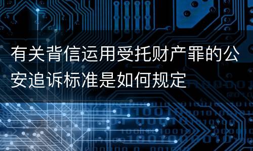 有关背信运用受托财产罪的公安追诉标准是如何规定