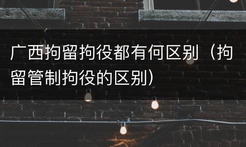 广西拘留拘役都有何区别（拘留管制拘役的区别）