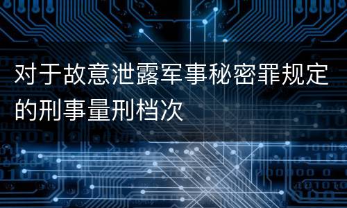 对于故意泄露军事秘密罪规定的刑事量刑档次