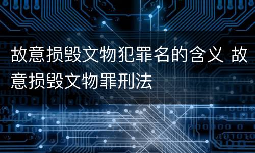 故意损毁文物犯罪名的含义 故意损毁文物罪刑法